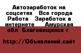 Автозаработок на соцсетях - Все города Работа » Заработок в интернете   . Амурская обл.,Благовещенск г.